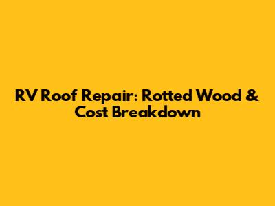 RV Roof Repair: Rotted Wood & Cost Breakdown