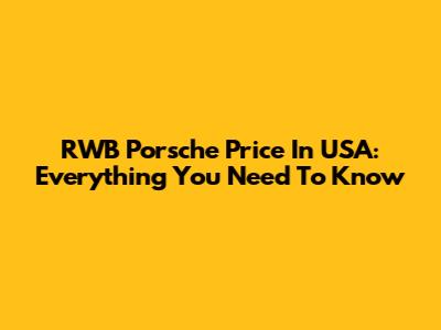 RWB Porsche Price In USA: Everything You Need To Know