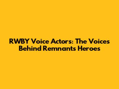 RWBY Voice Actors: The Voices Behind Remnant's Heroes