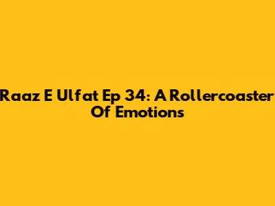 Raaz E Ulfat Ep 34: A Rollercoaster Of Emotions