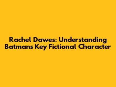 Rachel Dawes: Understanding Batman's Key Fictional Character