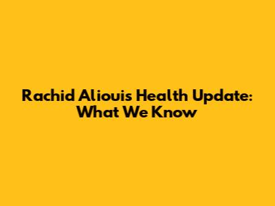 Rachid Alioui's Health Update: What We Know