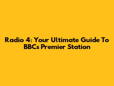 Radio 4: Your Ultimate Guide To BBC's Premier Station