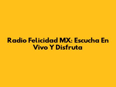 Radio Felicidad MX: Escucha En Vivo Y Disfruta