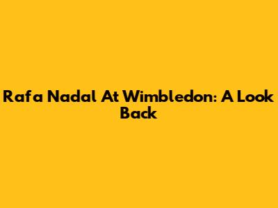 Rafa Nadal At Wimbledon: A Look Back