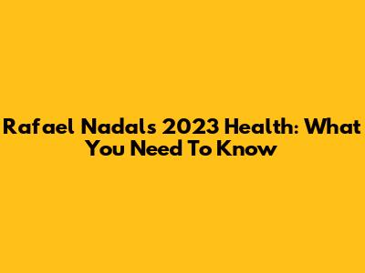Rafael Nadal's 2023 Health: What You Need To Know