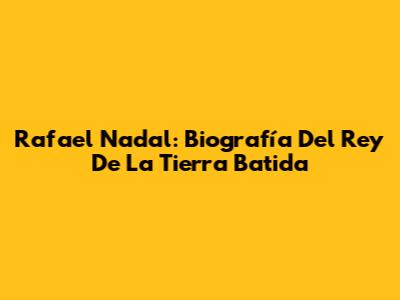 Rafael Nadal: Biografía Del 'Rey De La Tierra Batida'