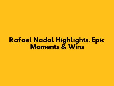Rafael Nadal Highlights: Epic Moments & Wins