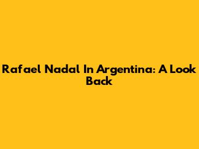 Rafael Nadal In Argentina: A Look Back