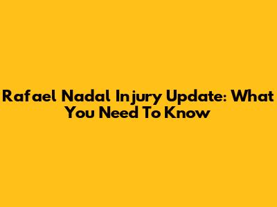 Rafael Nadal Injury Update: What You Need To Know