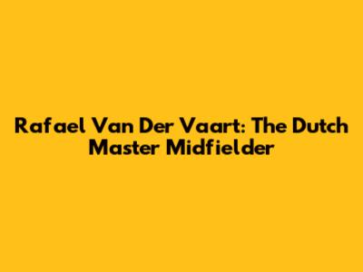 Rafael Van Der Vaart: The Dutch Master Midfielder