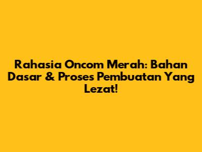 Rahasia Oncom Merah: Bahan Dasar & Proses Pembuatan Yang Lezat!