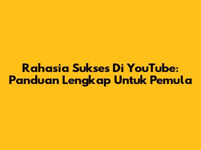 Rahasia Sukses Di YouTube: Panduan Lengkap Untuk Pemula
