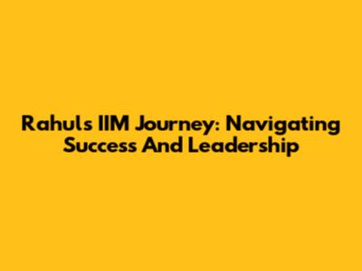 Rahul's IIM Journey: Navigating Success And Leadership