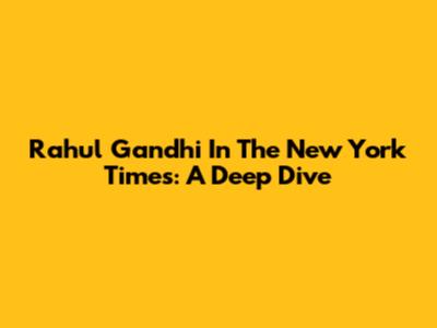 Rahul Gandhi In The New York Times: A Deep Dive