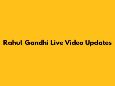 Rahul Gandhi Live Video Updates