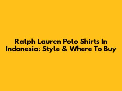 Ralph Lauren Polo Shirts In Indonesia: Style & Where To Buy
