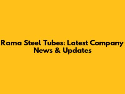 Rama Steel Tubes: Latest Company News & Updates