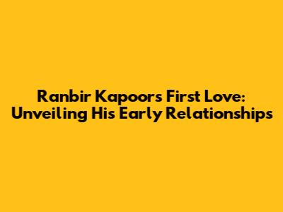 Ranbir Kapoor's First Love: Unveiling His Early Relationships