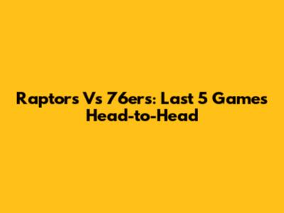 Raptors Vs 76ers: Last 5 Games Head-to-Head