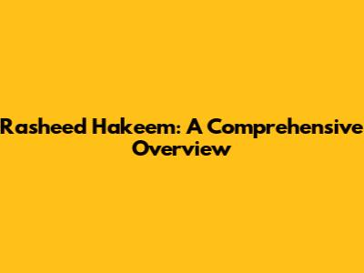 Rasheed Hakeem: A Comprehensive Overview
