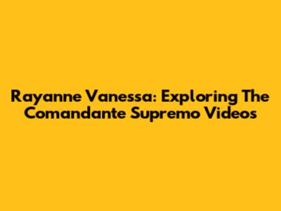 Rayanne Vanessa: Exploring The Comandante Supremo Videos