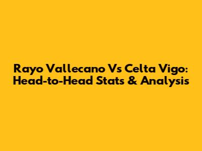 Rayo Vallecano Vs Celta Vigo: Head-to-Head Stats & Analysis