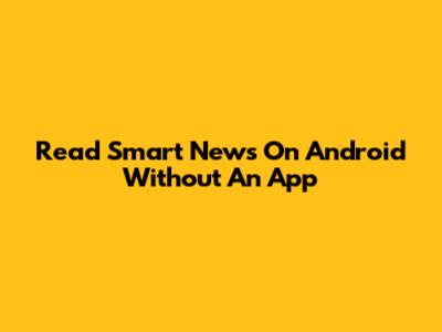 Read Smart News On Android Without An App