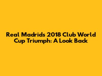 Real Madrid's 2018 Club World Cup Triumph: A Look Back