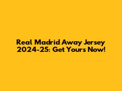 Real Madrid Away Jersey 2024-25: Get Yours Now!