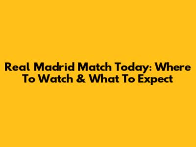 Real Madrid Match Today: Where To Watch & What To Expect