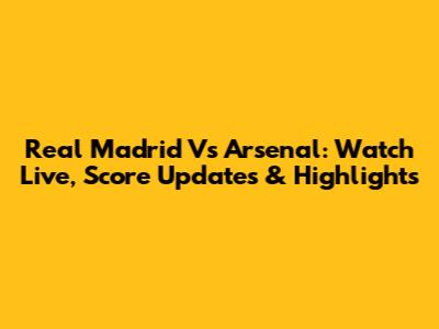 Real Madrid Vs Arsenal: Watch Live, Score Updates & Highlights