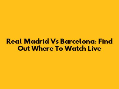 Real Madrid Vs Barcelona: Find Out Where To Watch Live