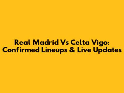Real Madrid Vs Celta Vigo: Confirmed Lineups & Live Updates