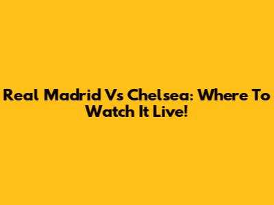 Real Madrid Vs Chelsea: Where To Watch It Live!