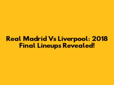 Real Madrid Vs Liverpool: 2018 Final Lineups Revealed!