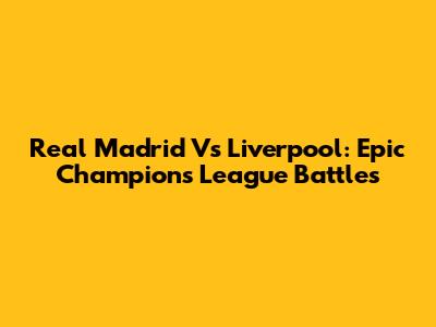 Real Madrid Vs Liverpool: Epic Champions League Battles