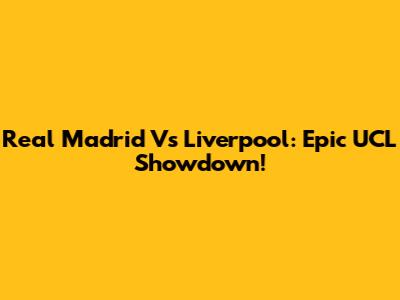 Real Madrid Vs Liverpool: Epic UCL Showdown!