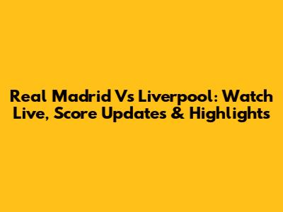 Real Madrid Vs Liverpool: Watch Live, Score Updates & Highlights