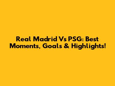 Real Madrid Vs PSG: Best Moments, Goals & Highlights!