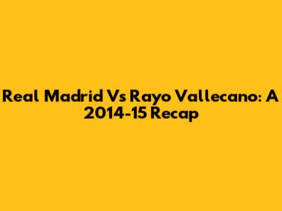 Real Madrid Vs Rayo Vallecano: A 2014-15 Recap