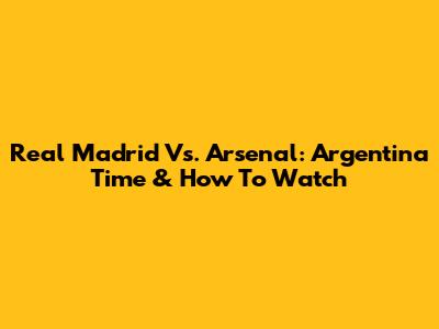 Real Madrid Vs. Arsenal: Argentina Time & How To Watch