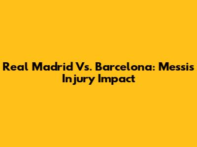 Real Madrid Vs. Barcelona: Messi's Injury Impact