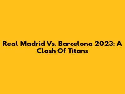 Real Madrid Vs. Barcelona 2023: A Clash Of Titans