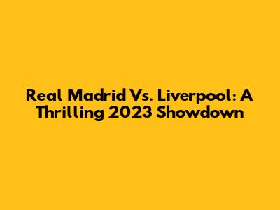 Real Madrid Vs. Liverpool: A Thrilling 2023 Showdown