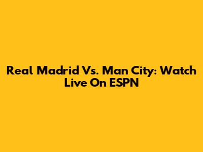 Real Madrid Vs. Man City: Watch Live On ESPN