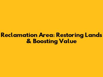 Reclamation Area: Restoring Lands & Boosting Value