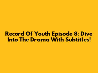 Record Of Youth Episode 8: Dive Into The Drama With Subtitles!