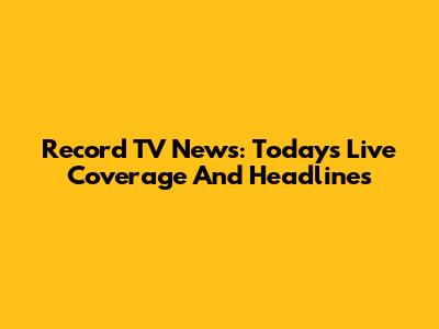 Record TV News: Today's Live Coverage And Headlines