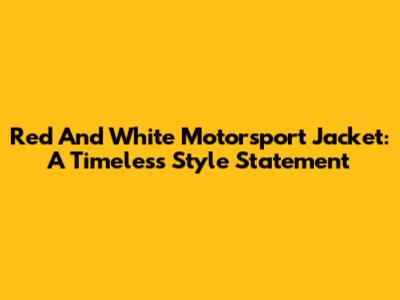 Red And White Motorsport Jacket: A Timeless Style Statement